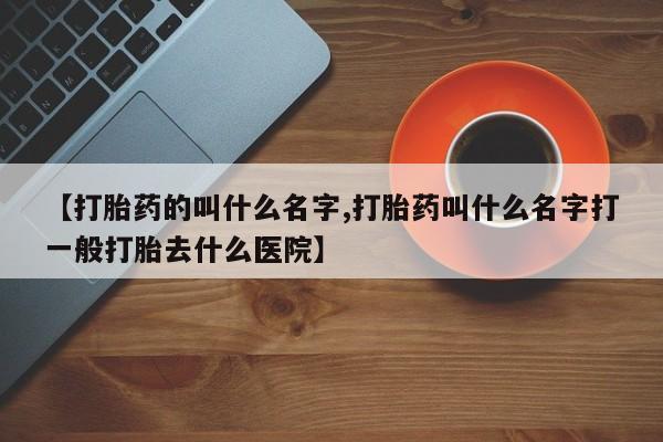 打胎药私人微信购买【打胎药的叫什么名字,打胎药叫什么名字打一般打胎去什么医院】