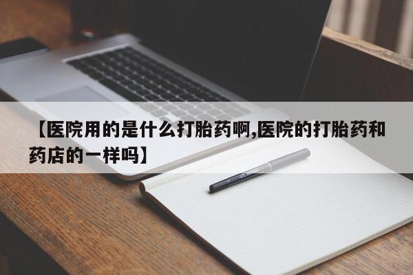 打胎药私人微信购买【医院用的是什么打胎药啊,医院的打胎药和药店的一样吗】