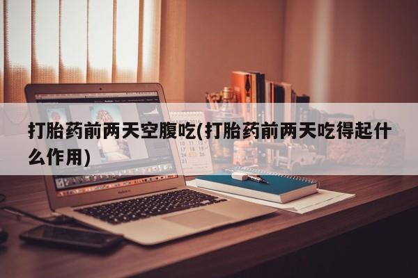 打胎药私人微信购买打胎药前两天空腹吃(打胎药前两天吃得起什么作用)
