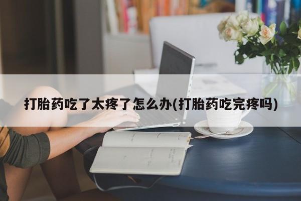 打胎药私人微信购买打胎药吃了太疼了怎么办(打胎药吃完疼吗)