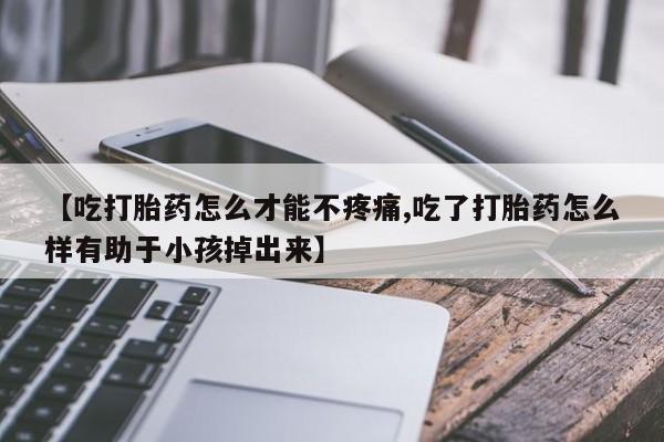 打胎药私人微信购买【吃打胎药怎么才能不疼痛,吃了打胎药怎么样有助于小孩掉出来】