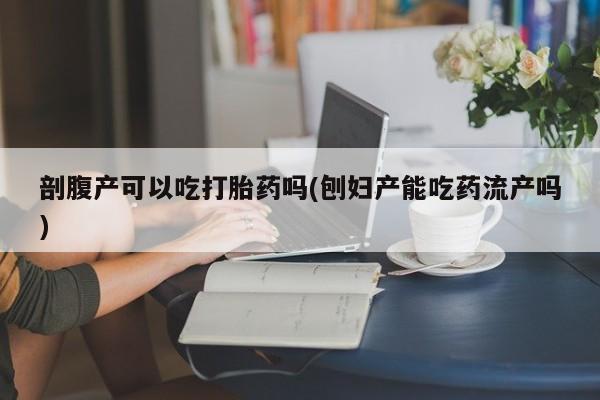 打胎药私人微信购买剖腹产可以吃打胎药吗(刨妇产能吃药流产吗)