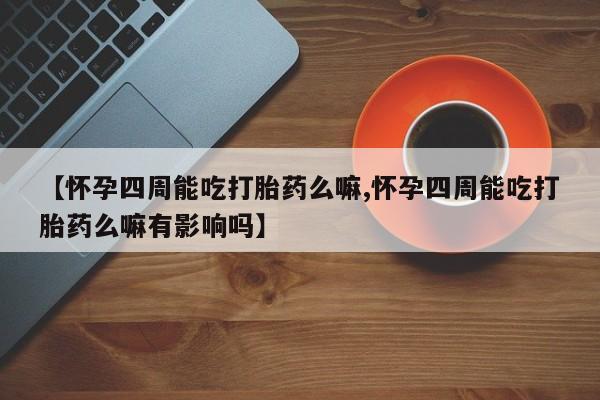打胎药私人微信购买【怀孕四周能吃打胎药么嘛,怀孕四周能吃打胎药么嘛有影响吗】