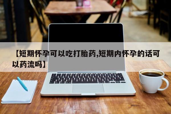 打胎药私人微信购买【短期怀孕可以吃打胎药,短期内怀孕的话可以药流吗】