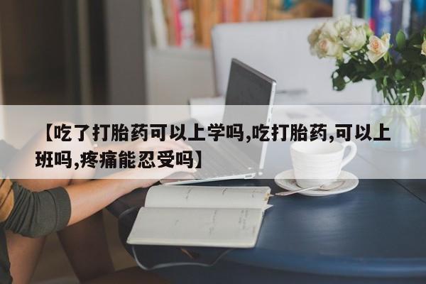 打胎药私人微信购买【吃了打胎药可以上学吗,吃打胎药,可以上班吗,疼痛能忍受吗】