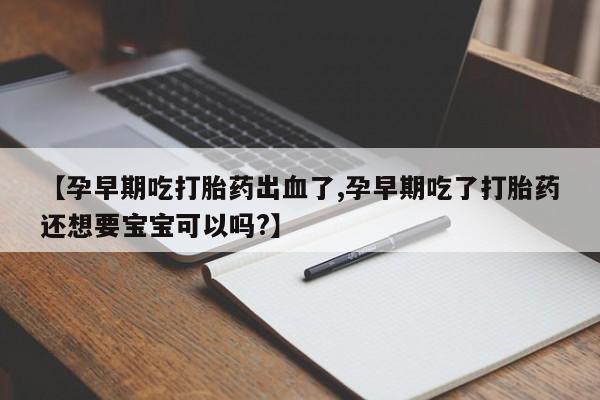打胎药私人微信购买【孕早期吃打胎药出血了,孕早期吃了打胎药还想要宝宝可以吗?】