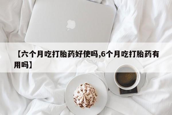 打胎药私人微信购买【六个月吃打胎药好使吗,6个月吃打胎药有用吗】
