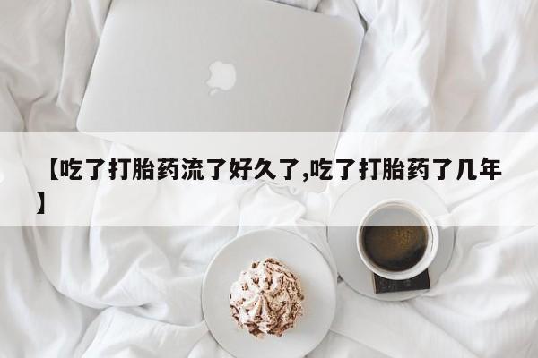 打胎药私人微信购买【吃了打胎药流了好久了,吃了打胎药了几年】