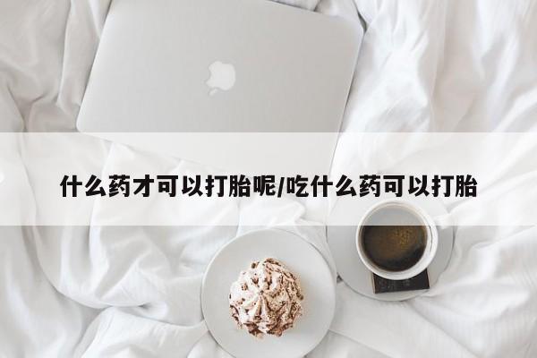 打胎药私人微信购买什么药才可以打胎呢/吃什么药可以打胎