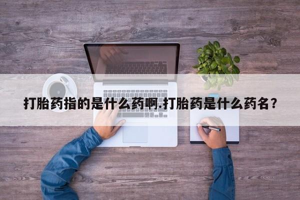 打胎药私人微信购买打胎药指的是什么药啊.打胎药是什么药名？