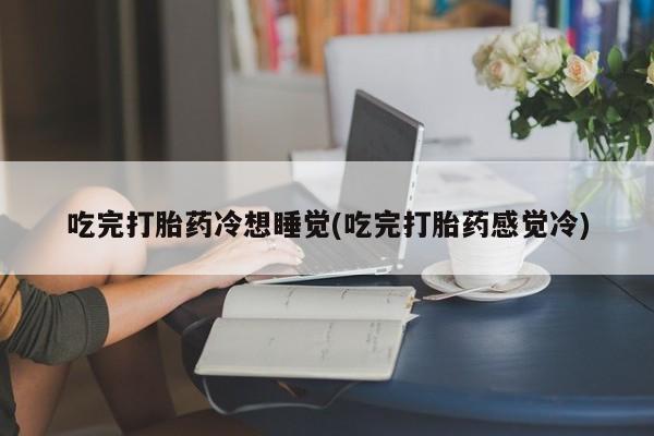 打胎药私人微信购买吃完打胎药冷想睡觉(吃完打胎药感觉冷)