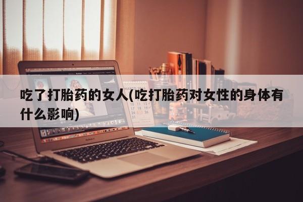 打胎药私人微信购买吃了打胎药的女人(吃打胎药对女性的身体有什么影响)