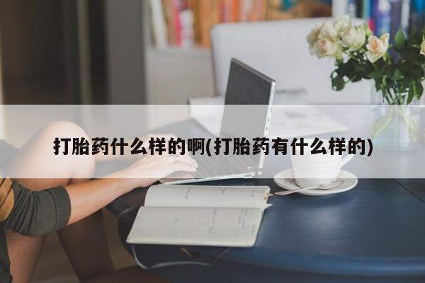 打胎药私人微信购买打胎药什么样的啊(打胎药有什么样的)
