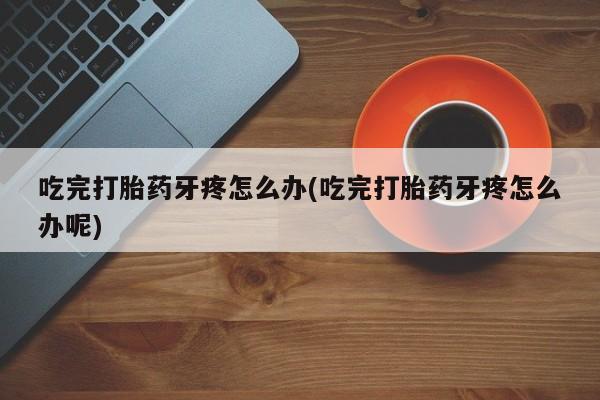 打胎药私人微信购买吃完打胎药牙疼怎么办(吃完打胎药牙疼怎么办呢)