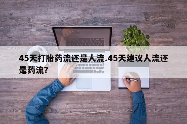 打胎药私人微信购买45天打胎药流还是人流.45天建议人流还是药流？