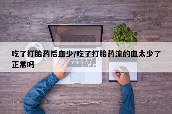 打胎药私人微信购买吃了打胎药后血少/吃了打胎药流的血太少了正常吗