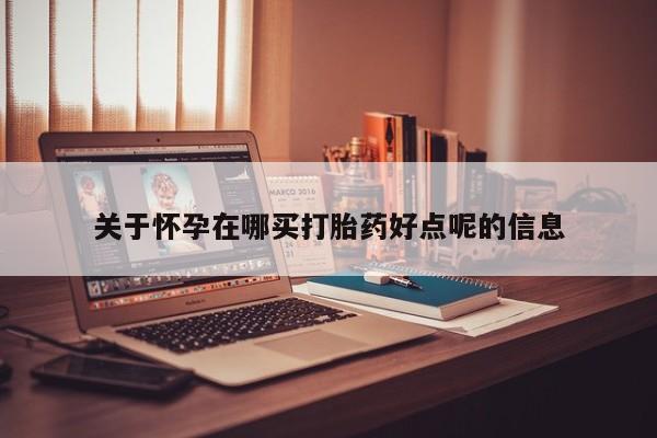 打胎药私人微信购买关于怀孕在哪买打胎药好点呢的信息
