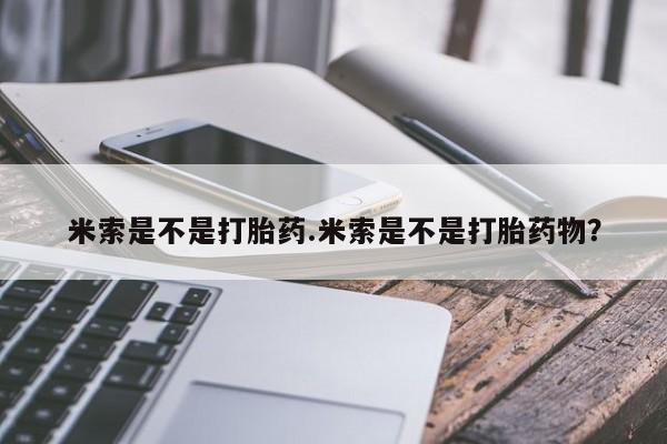 打胎药私人微信购买米索是不是打胎药.米索是不是打胎药物？