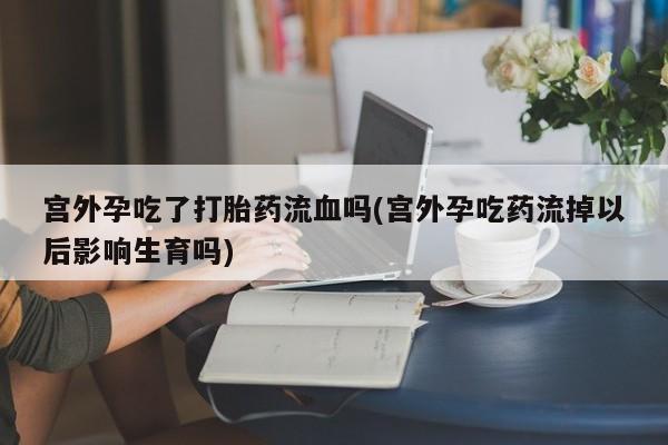 打胎药私人微信购买宫外孕吃了打胎药流血吗(宫外孕吃药流掉以后影响生育吗)