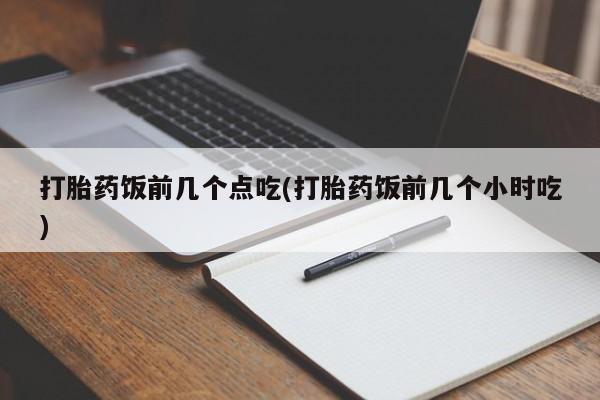 打胎药私人微信购买打胎药饭前几个点吃(打胎药饭前几个小时吃)