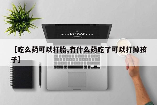 打胎药私人微信购买【吃么药可以打胎,有什么药吃了可以打掉孩子】