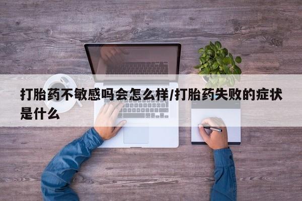 打胎药私人微信购买打胎药不敏感吗会怎么样/打胎药失败的症状是什么