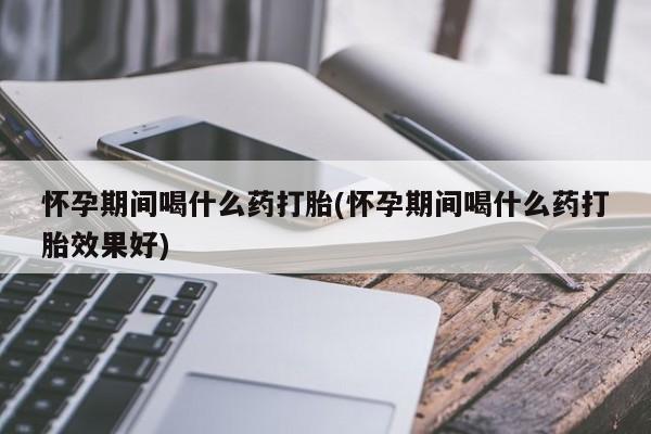 打胎药私人微信购买怀孕期间喝什么药打胎(怀孕期间喝什么药打胎效果好)