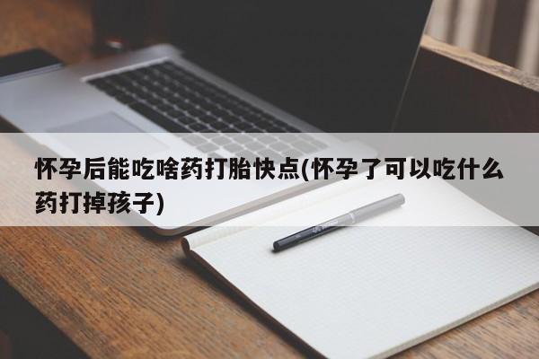 打胎药私人微信购买怀孕后能吃啥药打胎快点(怀孕了可以吃什么药打掉孩子)