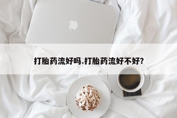 打胎药私人微信购买打胎药流好吗.打胎药流好不好？
