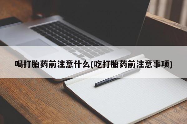 打胎药私人微信购买喝打胎药前注意什么(吃打胎药前注意事项)