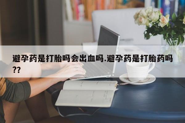 打胎药私人微信购买避孕药是打胎吗会出血吗.避孕药是打胎药吗?？
