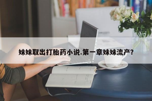 打胎药私人微信购买妹妹取出打胎药小说.第一章妹妹流产？