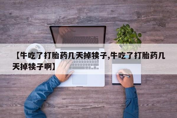打胎药私人微信购买【牛吃了打胎药几天掉犊子,牛吃了打胎药几天掉犊子啊】