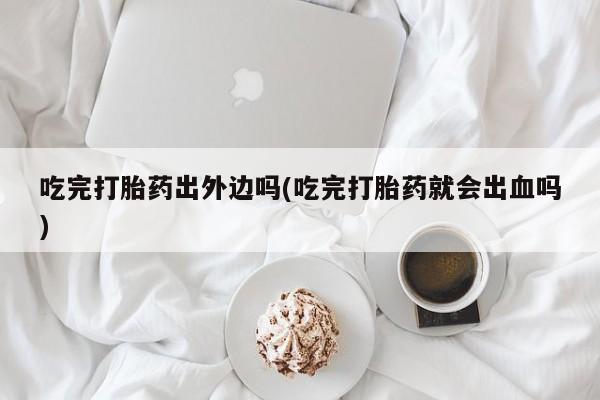 打胎药私人微信购买吃完打胎药出外边吗(吃完打胎药就会出血吗)