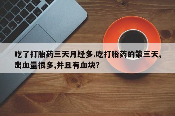 打胎药私人微信购买吃了打胎药三天月经多.吃打胎药的第三天,出血量很多,并且有血块？