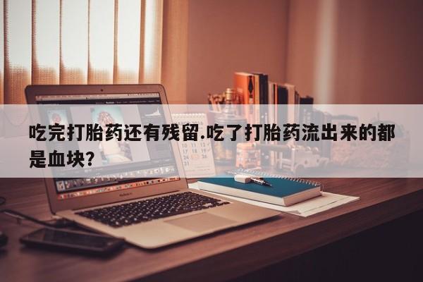 打胎药私人微信购买吃完打胎药还有残留.吃了打胎药流出来的都是血块？