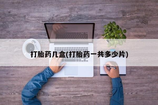 打胎药私人微信购买打胎药几盒(打胎药一共多少片)