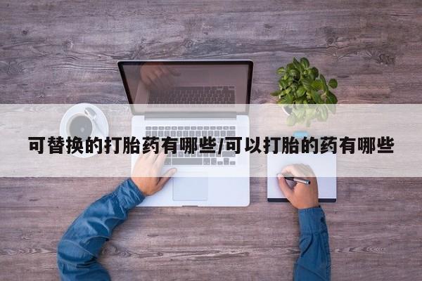 打胎药私人微信购买可替换的打胎药有哪些/可以打胎的药有哪些