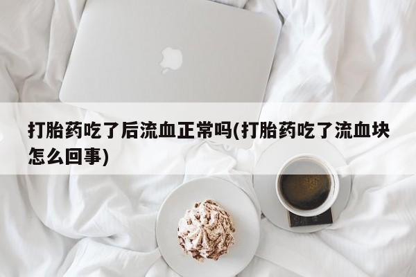 打胎药私人微信购买打胎药吃了后流血正常吗(打胎药吃了流血块怎么回事)