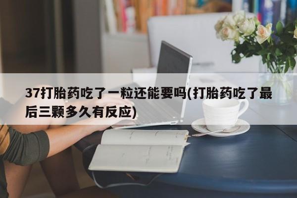打胎药私人微信购买37打胎药吃了一粒还能要吗(打胎药吃了最后三颗多久有反应)