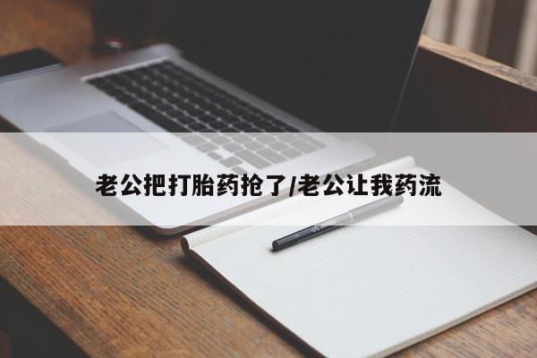 打胎药私人微信购买老公把打胎药抢了/老公让我药流