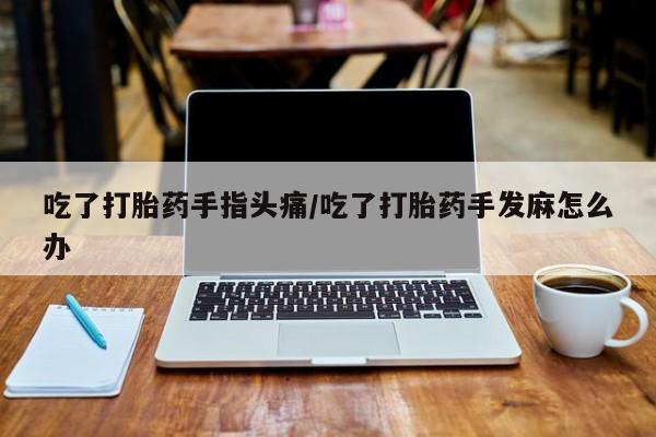 打胎药私人微信购买吃了打胎药手指头痛/吃了打胎药手发麻怎么办