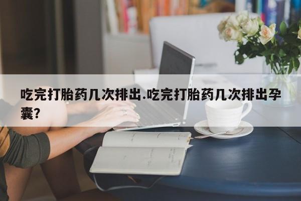 打胎药私人微信购买吃完打胎药几次排出.吃完打胎药几次排出孕囊？
