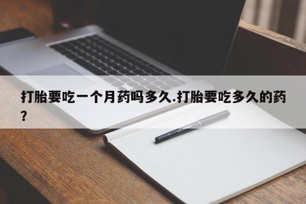 打胎药私人微信购买打胎要吃一个月药吗多久.打胎要吃多久的药？