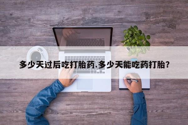打胎药私人微信购买多少天过后吃打胎药.多少天能吃药打胎？
