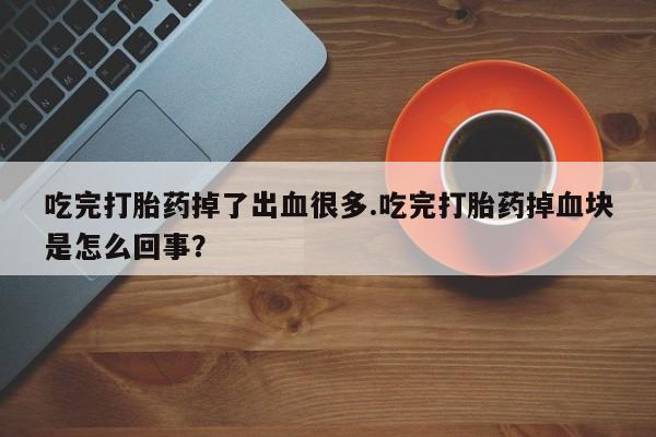 打胎药私人微信购买吃完打胎药掉了出血很多.吃完打胎药掉血块是怎么回事？