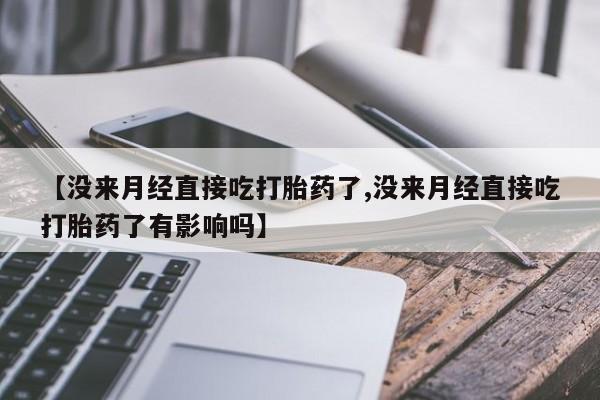 打胎药私人微信购买【没来月经直接吃打胎药了,没来月经直接吃打胎药了有影响吗】