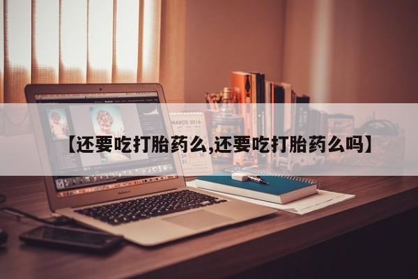 打胎药私人微信购买【还要吃打胎药么,还要吃打胎药么吗】