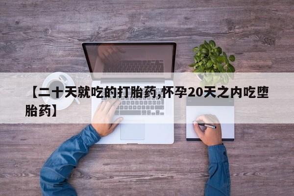打胎药私人微信购买【二十天就吃的打胎药,怀孕20天之内吃堕胎药】