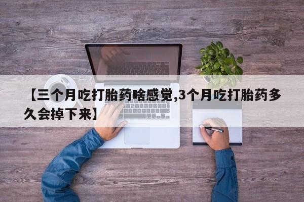 打胎药私人微信购买【三个月吃打胎药啥感觉,3个月吃打胎药多久会掉下来】
